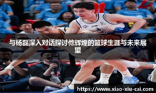 与杨磊深入对话探讨他辉煌的篮球生涯与未来展望
