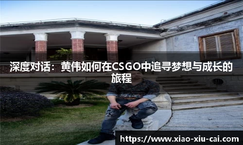 深度对话：黄伟如何在CSGO中追寻梦想与成长的旅程