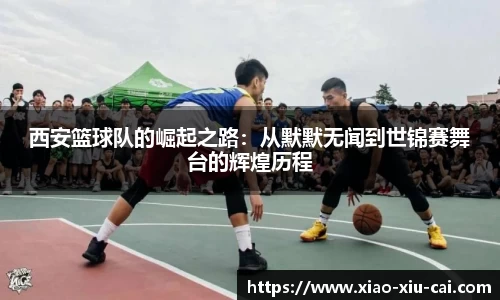 西安篮球队的崛起之路：从默默无闻到世锦赛舞台的辉煌历程