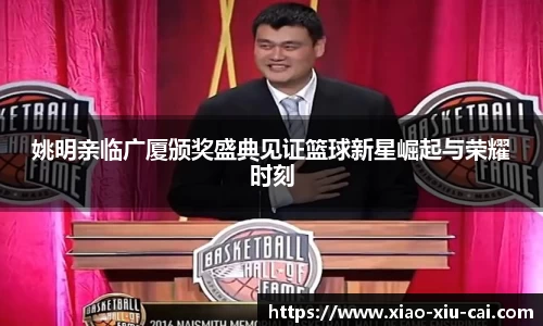 姚明亲临广厦颁奖盛典见证篮球新星崛起与荣耀时刻