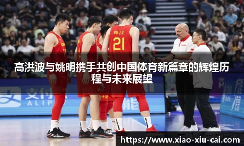 高洪波与姚明携手共创中国体育新篇章的辉煌历程与未来展望