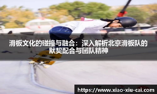 滑板文化的碰撞与融合：深入解析北京滑板队的默契配合与团队精神