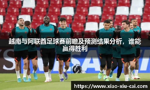 越南与阿联酋足球赛前瞻及预测结果分析，谁能赢得胜利