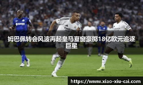 姆巴佩转会风波再起皇马夏窗豪掷18亿欧元追逐巨星