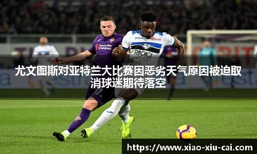 尤文图斯对亚特兰大比赛因恶劣天气原因被迫取消球迷期待落空