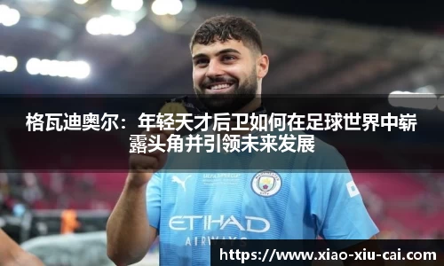 格瓦迪奥尔：年轻天才后卫如何在足球世界中崭露头角并引领未来发展