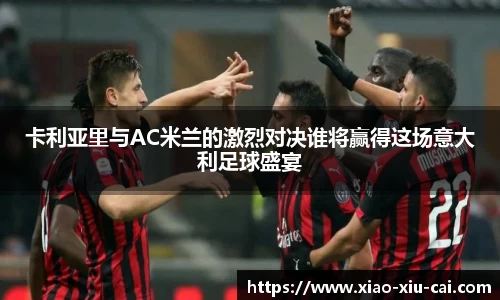 卡利亚里与AC米兰的激烈对决谁将赢得这场意大利足球盛宴