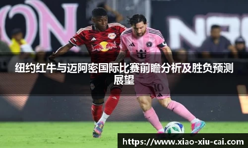 纽约红牛与迈阿密国际比赛前瞻分析及胜负预测展望