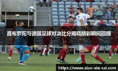 直布罗陀与德国足球对决比分揭晓精彩瞬间回顾