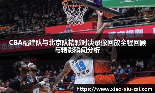 CBA福建队与北京队精彩对决录像回放全程回顾与精彩瞬间分析